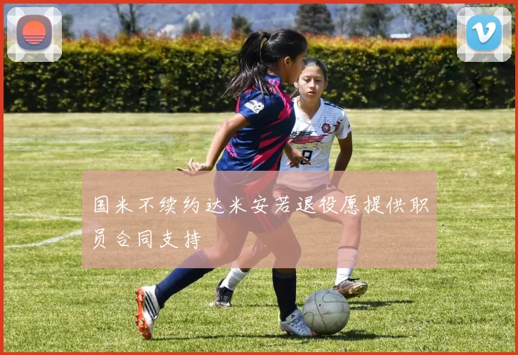 国米不续约达米安若退役愿提供职员合同支持