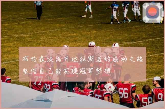布伦森谈离开达拉斯后的成功之路坚信自己能实现冠军梦想