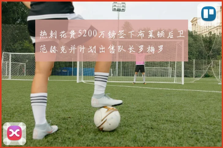 热刺花费5200万镑签下布莱顿后卫范赫克并计划出售队长罗梅罗