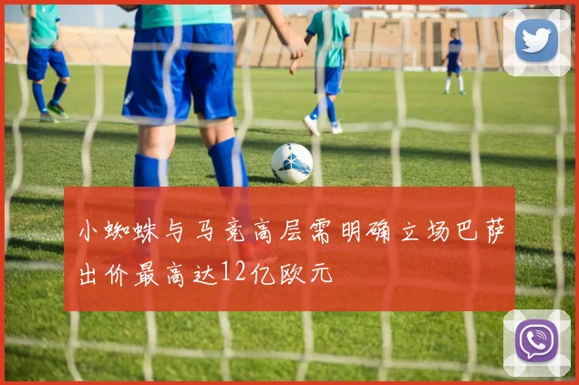 小蜘蛛与马竞高层需明确立场巴萨出价最高达12亿欧元