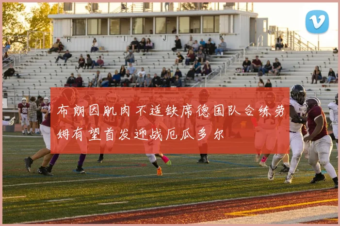 布朗因肌肉不适缺席德国队合练劳姆有望首发迎战厄瓜多尔