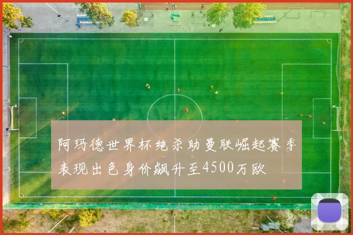 阿玛德世界杯绝杀助曼联崛起赛季表现出色身价飙升至4500万欧