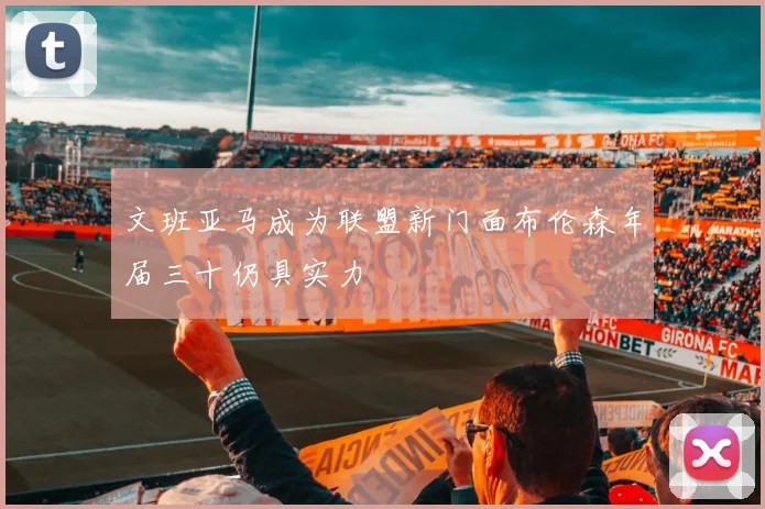 文班亚马成为联盟新门面布伦森年届三十仍具实力