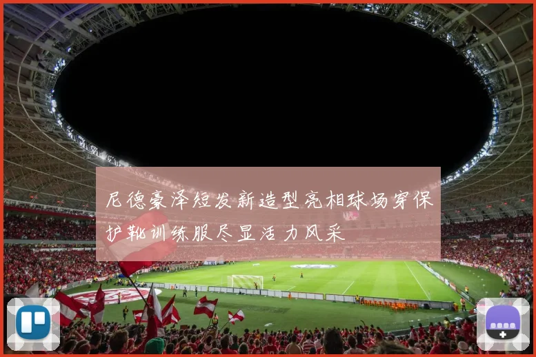尼德豪泽短发新造型亮相球场穿保护靴训练服尽显活力风采