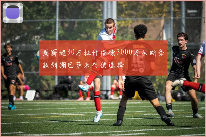 周薪超30万拉什福德3000万买断条款到期巴萨未行使选择