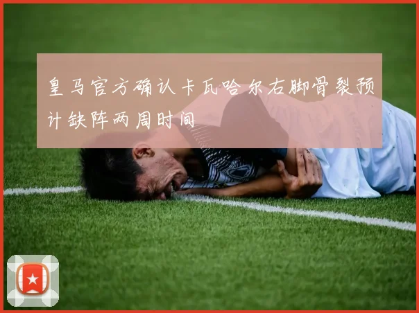 皇马官方确认卡瓦哈尔右脚骨裂预计缺阵两周时间