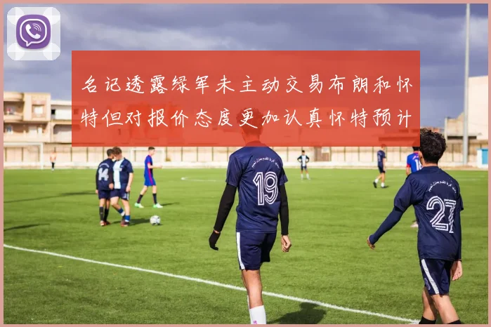 名记透露绿军未主动交易布朗和怀特但对报价态度更加认真怀特预计留队