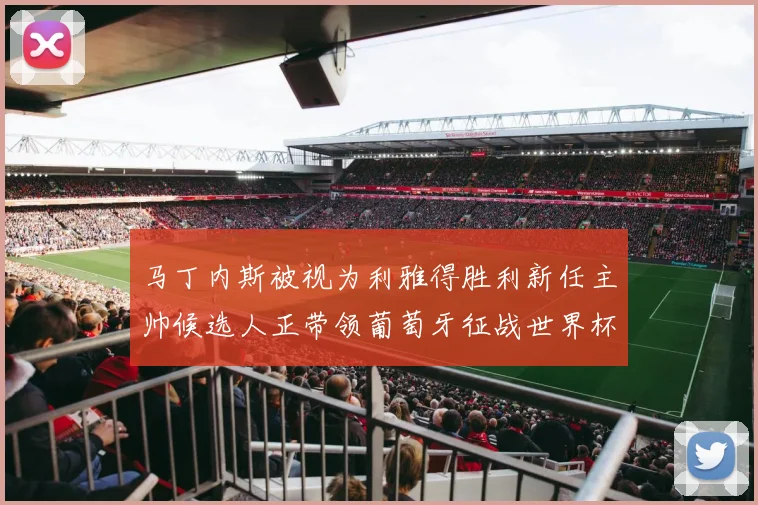 马丁内斯被视为利雅得胜利新任主帅候选人正带领葡萄牙征战世界杯