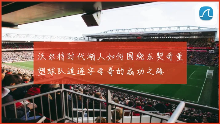 沃尔特时代湖人如何围绕东契奇重塑球队追逐字母哥的成功之路