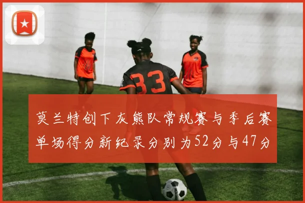 莫兰特创下灰熊队常规赛与季后赛单场得分新纪录分别为52分与47分