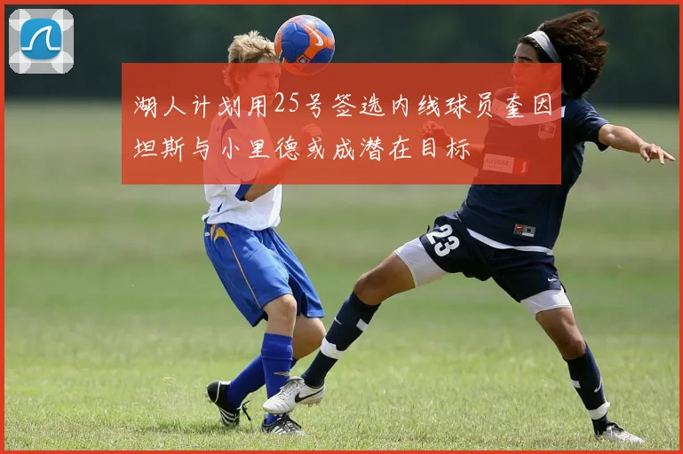 湖人计划用25号签选内线球员奎因坦斯与小里德或成潜在目标