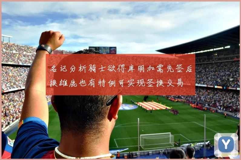 名记分析骑士欲得库明加需先签后换雄鹿也有特例可实现签换交易