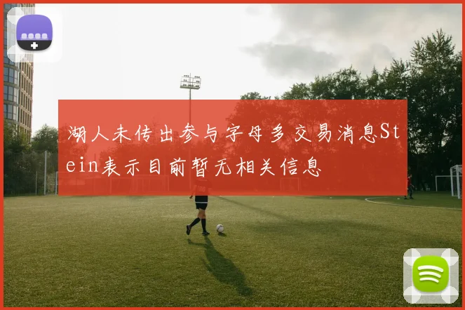 湖人未传出参与字母多交易消息Stein表示目前暂无相关信息