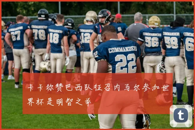 卡卡称赞巴西队征召内马尔参加世界杯是明智之举