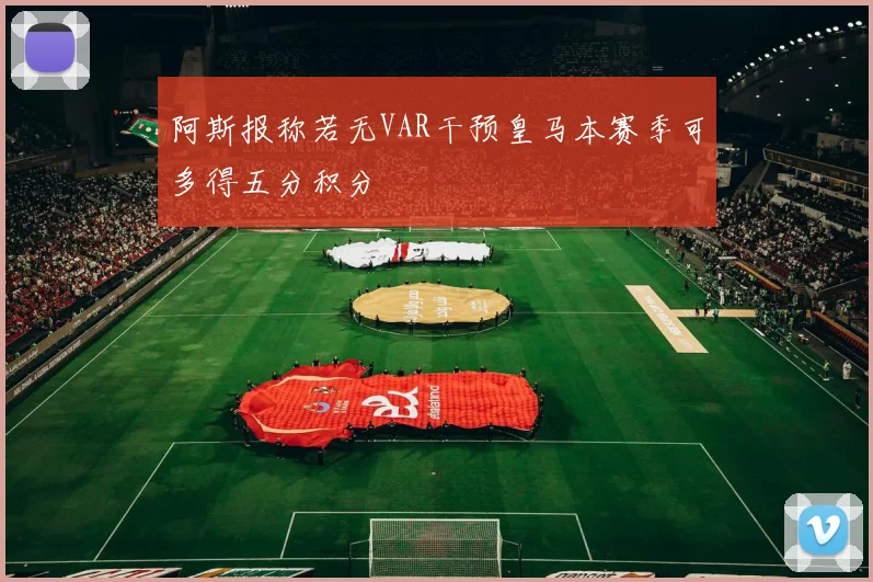 阿斯报称若无VAR干预皇马本赛季可多得五分积分
